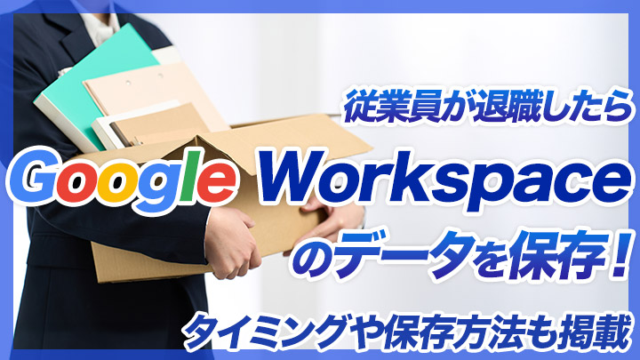 従業員が退職したらGoogle Workspaceのデータを保存！タイミングや保存方法も掲載